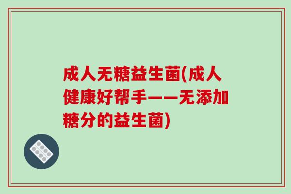 成人无糖益生菌(成人健康好帮手——无添加糖分的益生菌)