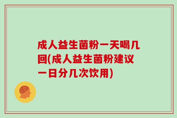 成人益生菌粉一天喝几回(成人益生菌粉建议一日分几次饮用) 成人益生菌粉一天喝几回(成人益生菌粉建议一日分几次饮用)