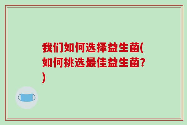 我们如何选择益生菌(如何挑选佳益生菌?) 我们如何选择益生菌(如何挑选佳益生菌?)