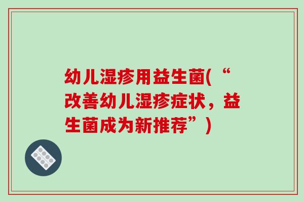 幼儿用益生菌(“改善幼儿症状,益生菌成为新推荐”) 幼儿用益生菌(“改善幼儿症状,益生菌成为新推荐”)