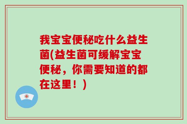 我宝宝便秘吃什么益生菌(益生菌可缓解宝宝便秘，你需要知道的都在这里！)