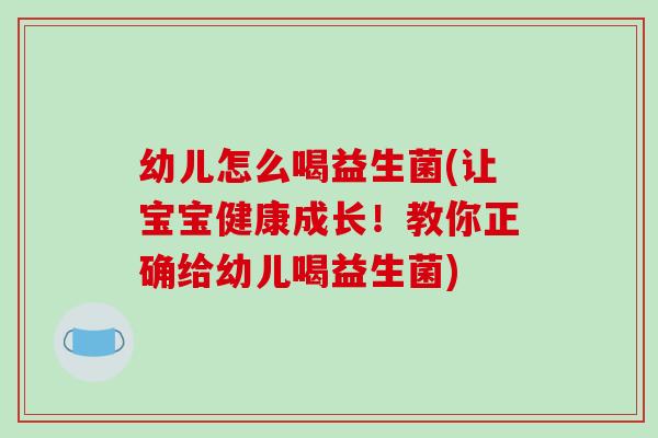 幼儿怎么喝益生菌(让宝宝健康成长!教你正确给幼儿喝益生菌) 幼儿怎么喝益生菌(让宝宝健康成长!教你正确给幼儿喝益生菌)
