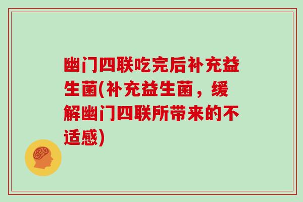 幽门四联吃完后补充益生菌(补充益生菌，缓解幽门四联所带来的不适感)
