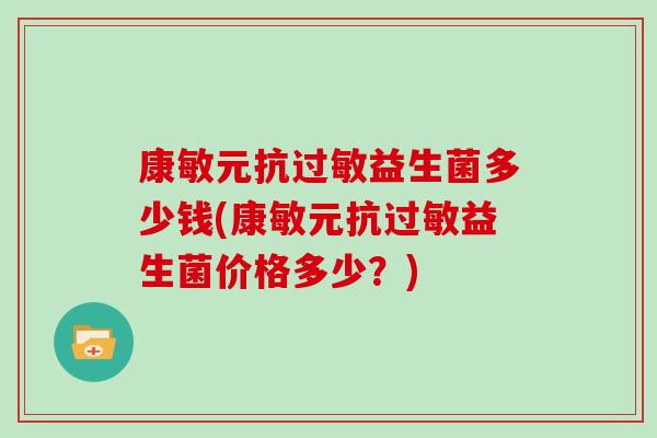 康敏元抗益生菌多少钱(康敏元抗益生菌价格多少？)