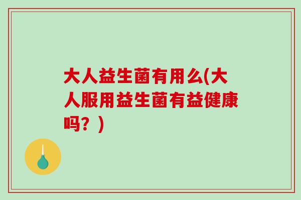 大人益生菌有用么(大人服用益生菌有益健康吗?) 大人益生菌有用么(大人服用益生菌有益健康吗?)