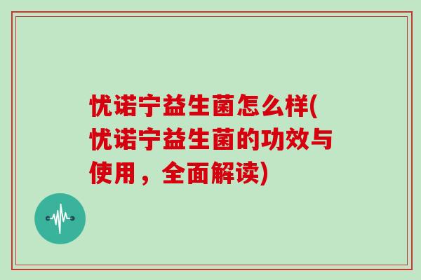 忧诺宁益生菌怎么样(忧诺宁益生菌的功效与使用，全面解读)