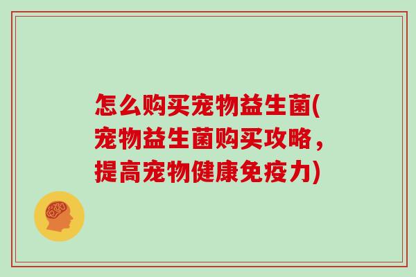 怎么购买宠物益生菌(宠物益生菌购买攻略，提高宠物健康力)