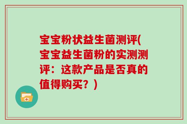 宝宝粉状益生菌测评(宝宝益生菌粉的实测测评：这款产品是否真的值得购买？)