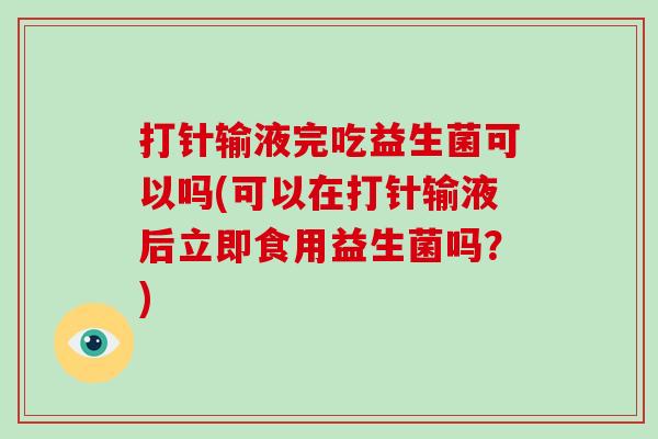 打针输液完吃益生菌可以吗(可以在打针输液后立即食用益生菌吗？)