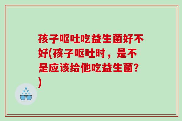孩子呕吐吃益生菌好不好(孩子呕吐时，是不是应该给他吃益生菌？)