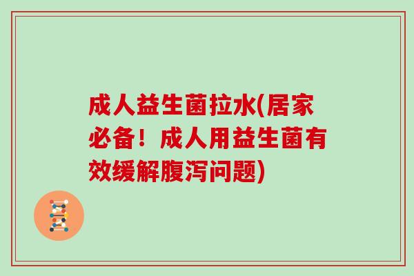 成人益生菌拉水(居家必备！成人用益生菌有效缓解腹泻问题)