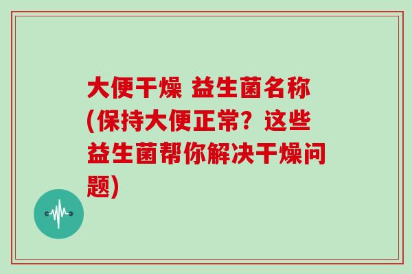 大便干燥 益生菌名称(保持大便正常?这些益生菌帮你解决干燥问题) 大便干燥 益生菌名称(保持大便正常?这些益生菌帮你解决干燥问题)
