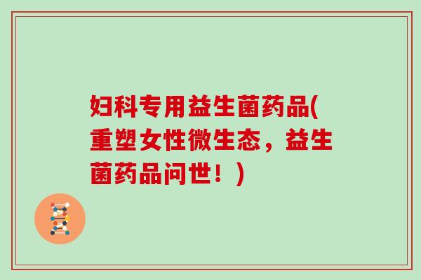 专用益生菌药品(重塑女性微生态，益生菌药品问世！)