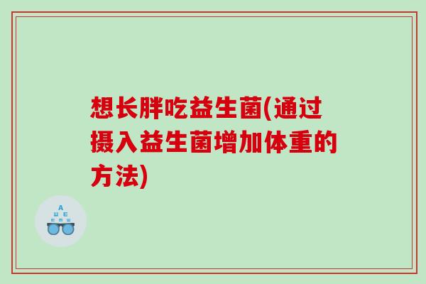 想长胖吃益生菌(通过摄入益生菌增加体重的方法)