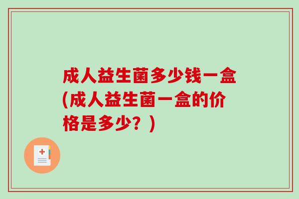 成人益生菌多少钱一盒(成人益生菌一盒的价格是多少？)