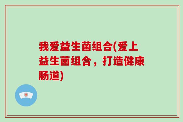 我爱益生菌组合(爱上益生菌组合，打造健康肠道)
