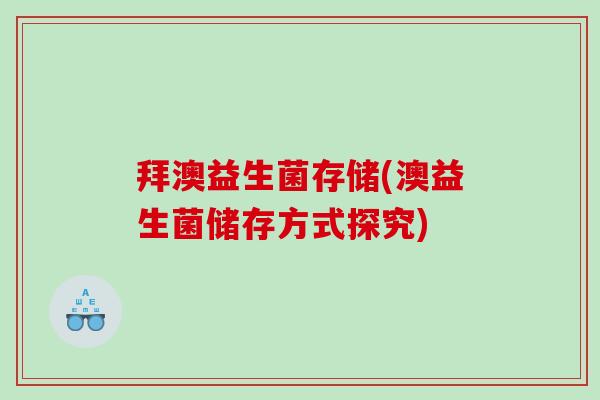 拜澳益生菌存储(澳益生菌储存方式探究) 拜澳益生菌存储(澳益生菌储存方式探究)