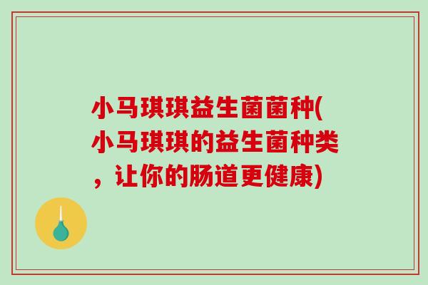 小马琪琪益生菌菌种(小马琪琪的益生菌种类，让你的肠道更健康)