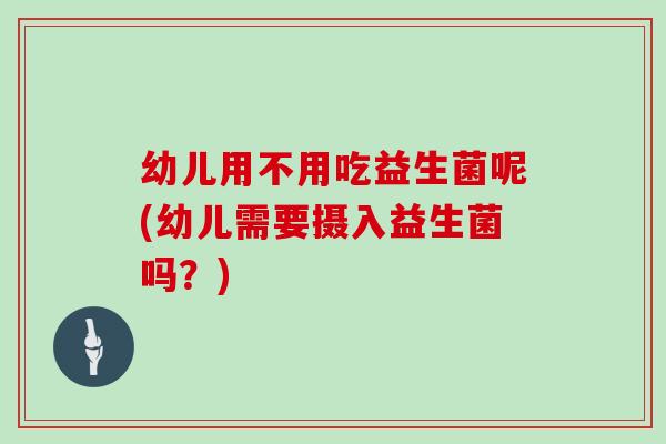 幼儿用不用吃益生菌呢(幼儿需要摄入益生菌吗？)