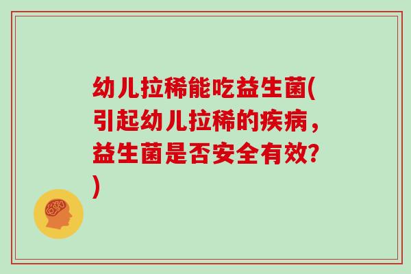 幼儿拉稀能吃益生菌(引起幼儿拉稀的疾病，益生菌是否安全有效？)