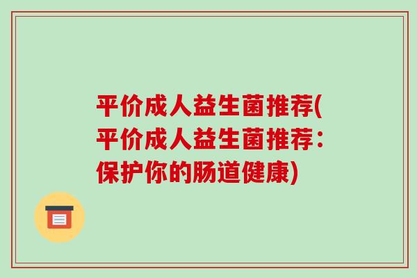 平价成人益生菌推荐(平价成人益生菌推荐：保护你的肠道健康)