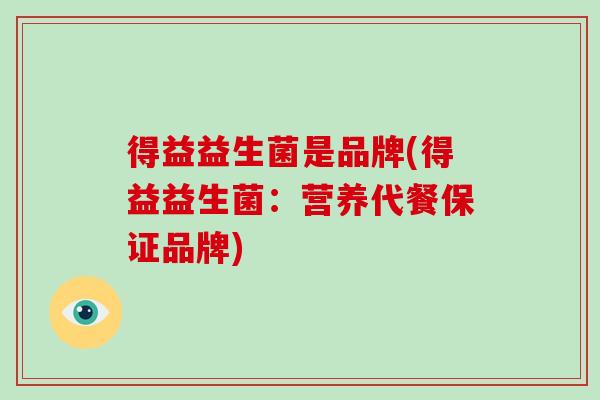 得益益生菌是品牌(得益益生菌:营养代餐保证品牌) 得益益生菌是品牌(得益益生菌:营养代餐保证品牌)