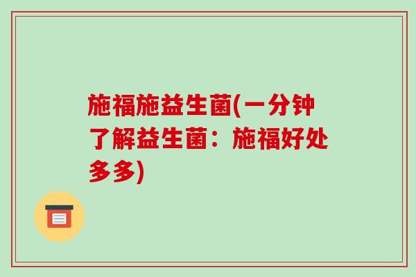 施福施益生菌(一分钟了解益生菌：施福好处多多)