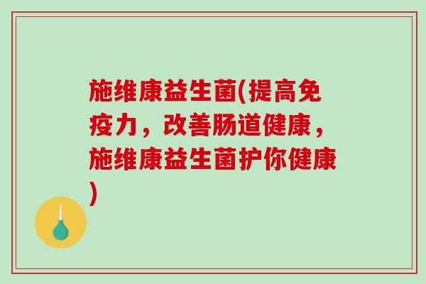 施维康益生菌(提高免疫力，改善肠道健康，施维康益生菌护你健康)