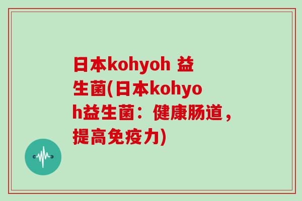 日本kohyoh 益生菌(日本kohyoh益生菌：健康肠道，提高免疫力)