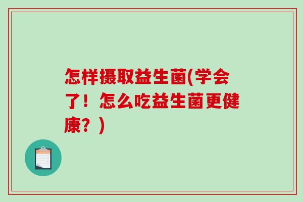 怎样摄取益生菌(学会了！怎么吃益生菌更健康？)