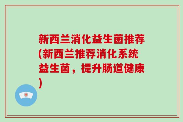 新西兰消化益生菌推荐(新西兰推荐消化系统益生菌，提升肠道健康)