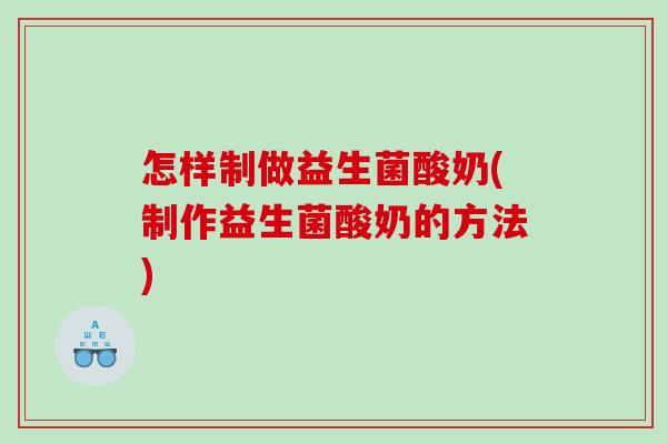 怎样制做益生菌酸奶(制作益生菌酸奶的方法)
