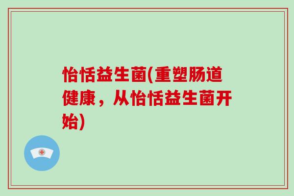怡恬益生菌(重塑肠道健康，从怡恬益生菌开始)
