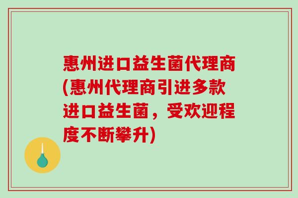 惠州进口益生菌代理商(惠州代理商引进多款进口益生菌,受欢迎程度不断攀升) 惠州进口益生菌代理商(惠州代理商引进多款进口益生菌,受欢迎程度不断攀升)