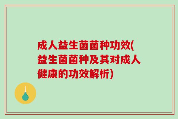 成人益生菌菌种功效(益生菌菌种及其对成人健康的功效解析)