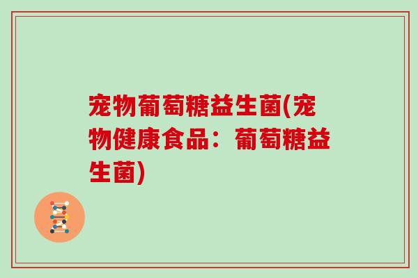 宠物葡萄糖益生菌(宠物健康食品：葡萄糖益生菌)