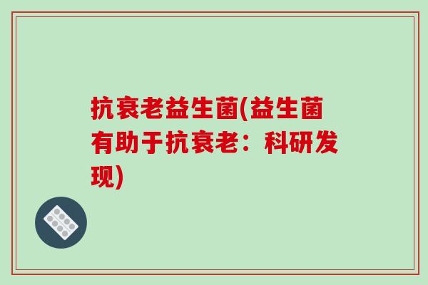 抗衰老益生菌(益生菌有助于抗衰老：科研发现)