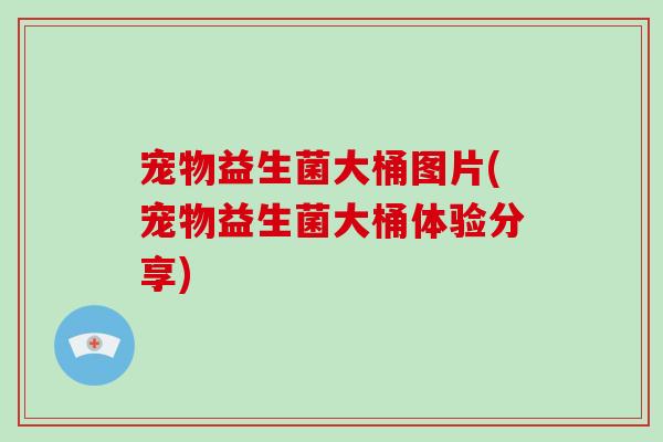 宠物益生菌大桶图片(宠物益生菌大桶体验分享)