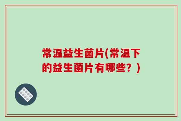 常温益生菌片(常温下的益生菌片有哪些?) 常温益生菌片(常温下的益生菌片有哪些?)
