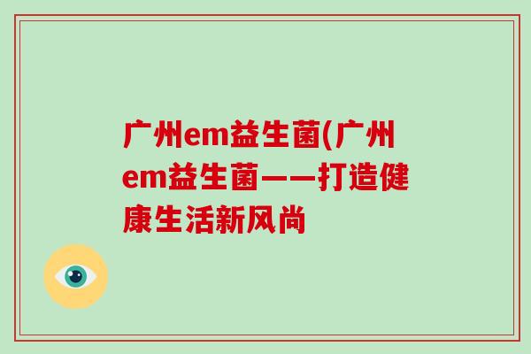 广州em益生菌(广州em益生菌——打造健康生活新风尚