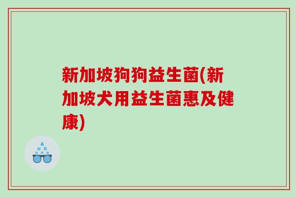新加坡狗狗益生菌(新加坡犬用益生菌惠及健康) 新加坡狗狗益生菌(新加坡犬用益生菌惠及健康)
