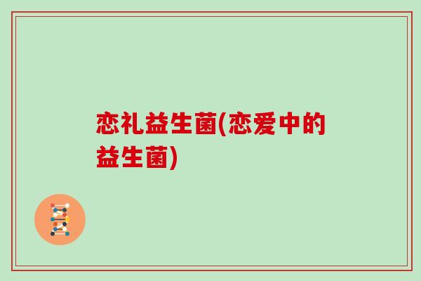 恋礼益生菌(恋爱中的益生菌)