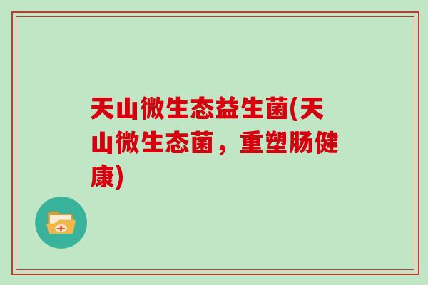 天山微生态益生菌(天山微生态菌，重塑肠健康)