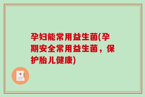 孕妇能常用益生菌(孕期安全常用益生菌，保护胎儿健康)