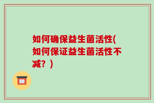 如何确保益生菌活性(如何保证益生菌活性不减？)