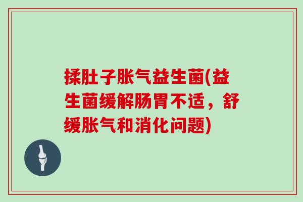 揉肚子胀气益生菌(益生菌缓解肠胃不适，舒缓胀气和消化问题)