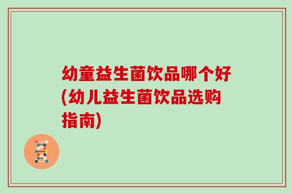 幼童益生菌饮品哪个好(幼儿益生菌饮品选购指南)