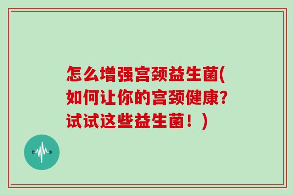 怎么增强宫颈益生菌(如何让你的宫颈健康?试试这些益生菌!) 怎么增强宫颈益生菌(如何让你的宫颈健康?试试这些益生菌!)