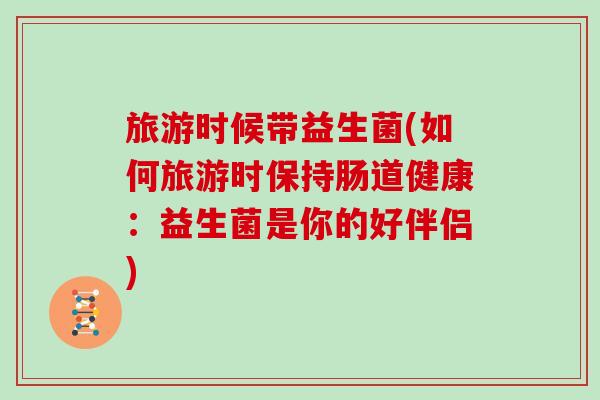 旅游时候带益生菌(如何旅游时保持肠道健康:益生菌是你的好伴侣) 旅游时候带益生菌(如何旅游时保持肠道健康:益生菌是你的好伴侣)