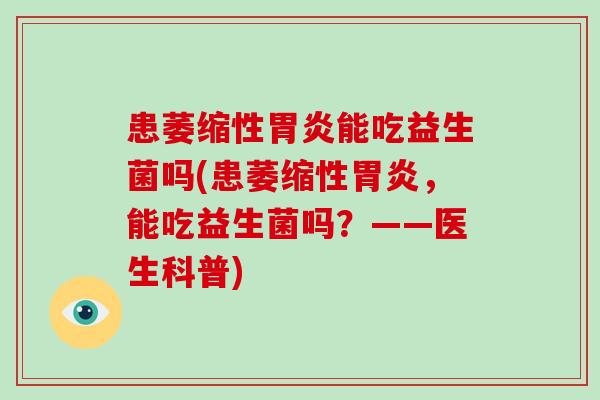 患萎缩性胃炎能吃益生菌吗(患萎缩性胃炎，能吃益生菌吗？——医生科普)